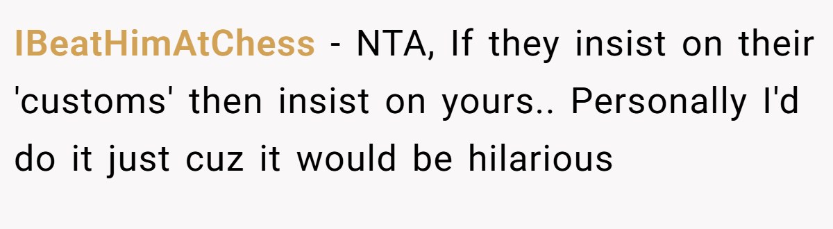 IBeatHimAtChess - NTA, If they insist on their 'customs' then insist on yours.. Personally I'd do it just cuz it would be hilarious