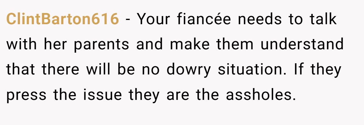 ClintBarton616 - Your fiancée needs to talk with her parents and make them understand that there will be no dowry situation. If they press the issue they are the assholes.