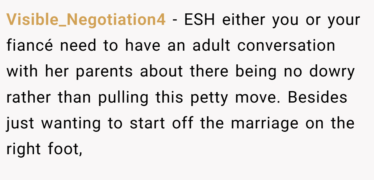 Visible_Negotiation4 - ESH either you or your fiancé need to have an adult conversation with her parents about there being no dowry rather than pulling this petty move. Besides just wanting to start off the marriage on the right foot,