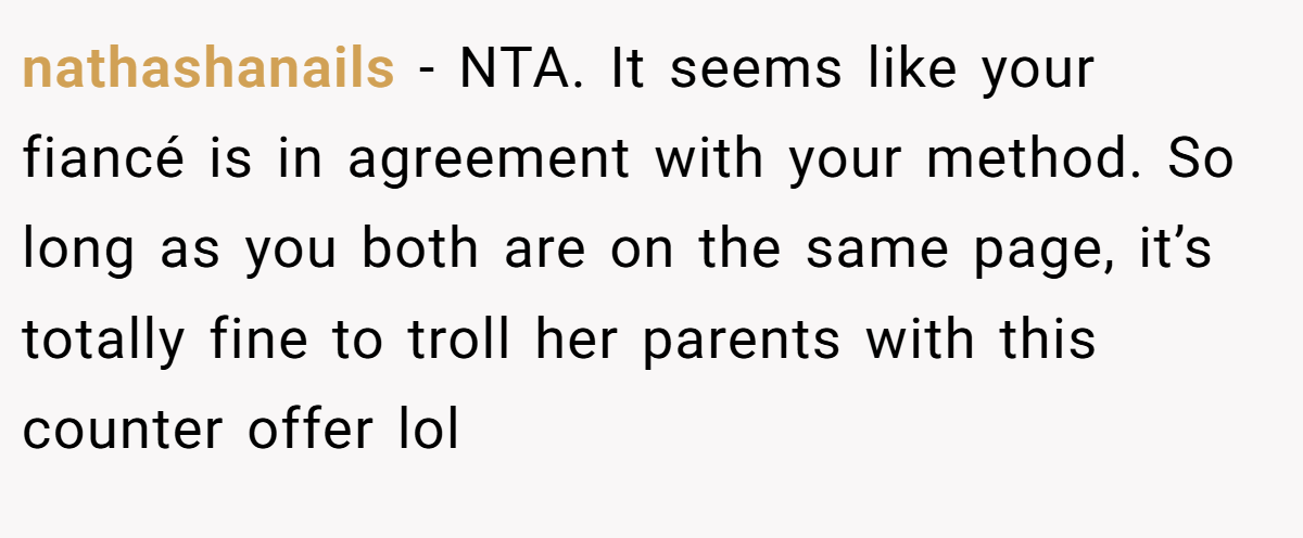 nathashanails - NTA. It seems like your fiancé is in agreement with your method. So long as you both are on the same page, it’s totally fine to troll her parents with this counter offer lol