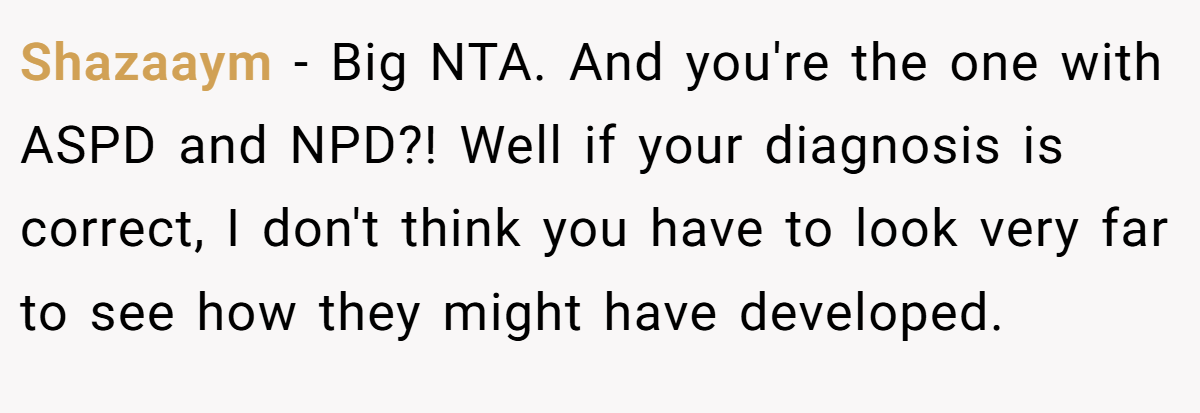 Shazaaym − Big NTA. And you're the one with ASPD and NPD?! Well if your diagnosis is correct, I don't think you have to look very far to see how they might have developed.
