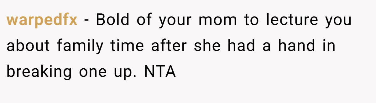warpedfx - Bold of your mom to lecture you about family time after she had a hand in breaking one up. NTA