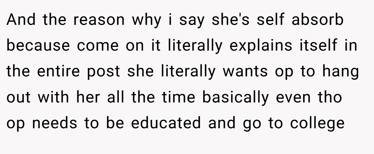 And the reason why i say she's self absorb because come on it literally explains itself in the entire post she literally wants op to hang out with her all the time basically even tho op needs to be educated and go to college