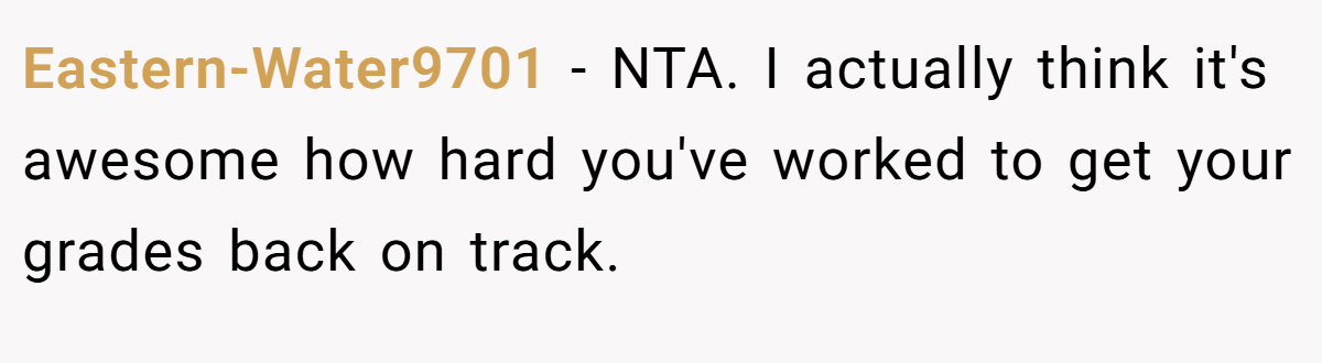 Eastern-Water9701 - NTA. I actually think it's awesome how hard you've worked to get your grades back on track.