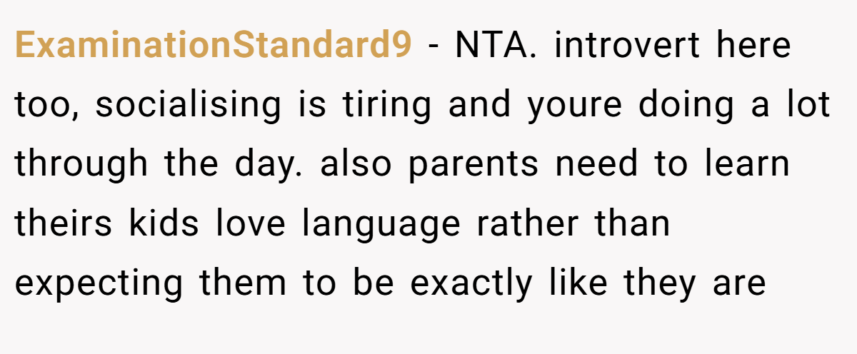 ExaminationStandard9 - NTA. introvert here too, socialising is tiring and youre doing a lot through the day. also parents need to learn theirs kids love language rather than expecting them to be exactly like they are