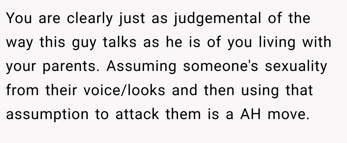You are clearly just as judgemental of the way this guy talks as he is of you living with your parents. Assuming someone's sexuality from their voice/looks and then using that assumption to attack them is a AH move.