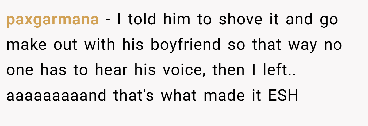 paxgarmana - I told him to shove it and go make out with his boyfriend so that way no one has to hear his voice, then I left.. aaaaaaaaand that's what made it ESH