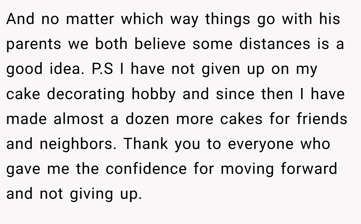 And no matter which way things go with his parents we both believe some distances is a good idea. P.S I have not given up on my cake decorating hobby and since then I have made almost a dozen more cakes for friends and neighbors. Thank you to everyone who gave me the confidence for moving forward and not giving up.