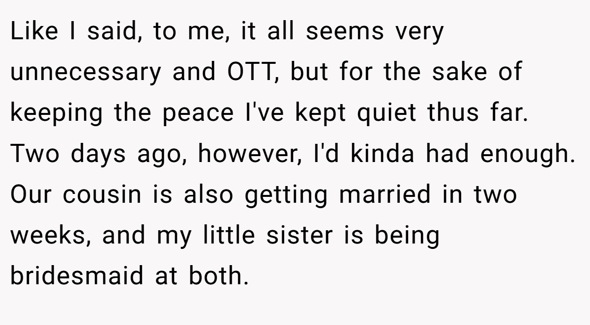 Like I said, to me, it all seems very unnecessary and OTT, but for the sake of keeping the peace I've kept quiet thus far. Two days ago, however, I'd kinda had enough. Our cousin is also getting married in two weeks, and my little sister is being bridesmaid at both.