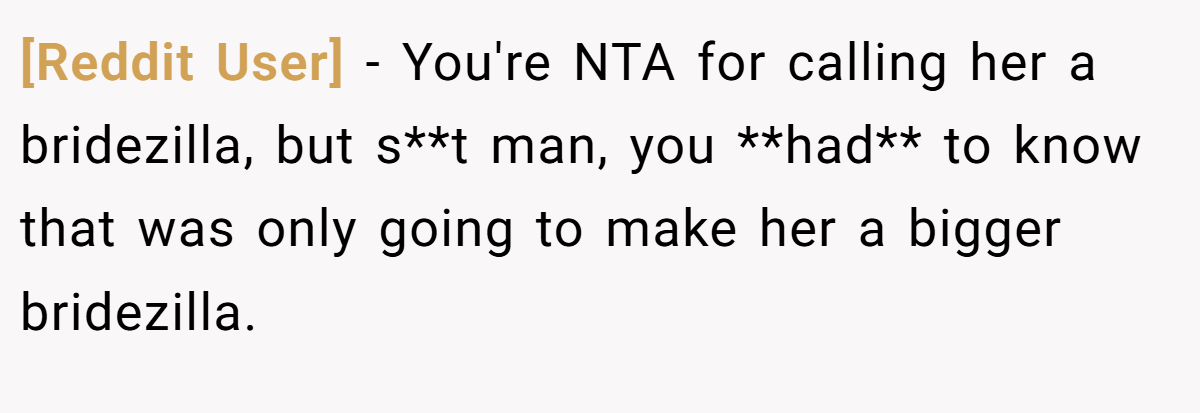 [Reddit User] - You're NTA for calling her a bridezilla, but s**t man, you **had** to know that was only going to make her a bigger bridezilla.