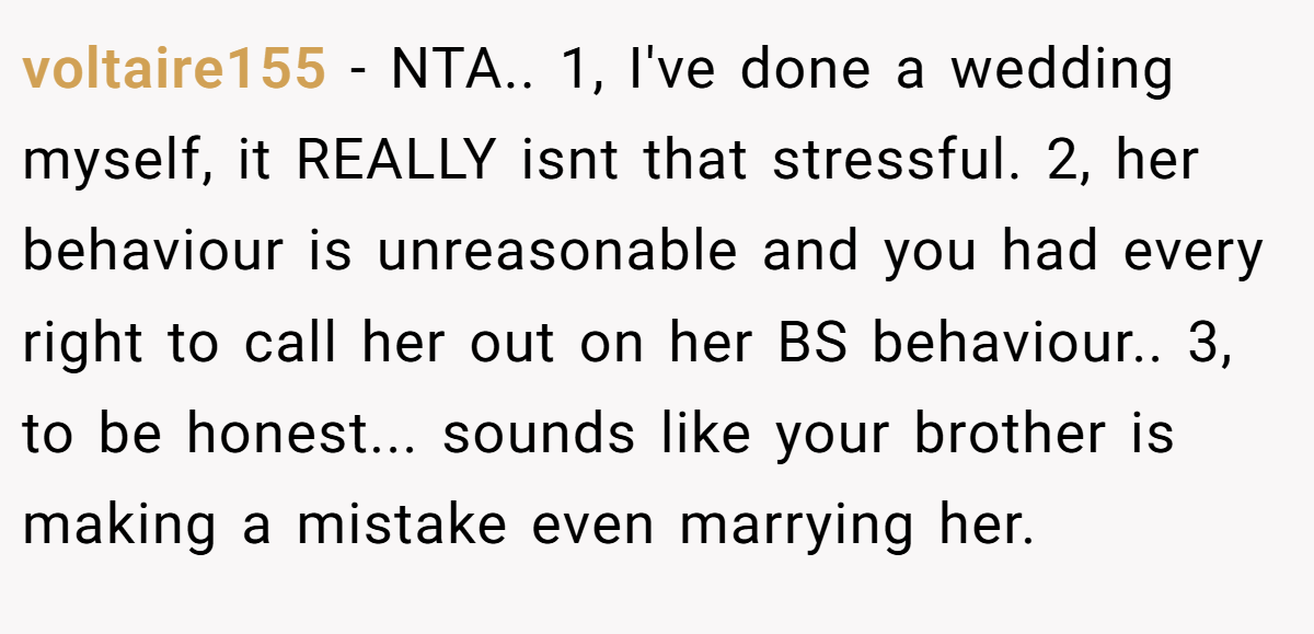 voltaire155 - NTA.. 1, I've done a wedding myself, it REALLY isnt that stressful. 2, her behaviour is unreasonable and you had every right to call her out on her BS behaviour.. 3, to be honest... sounds like your brother is making a mistake even marrying her.