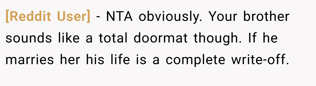 [Reddit User] - NTA obviously. Your brother sounds like a total doormat though. If he marries her his life is a complete write-off.