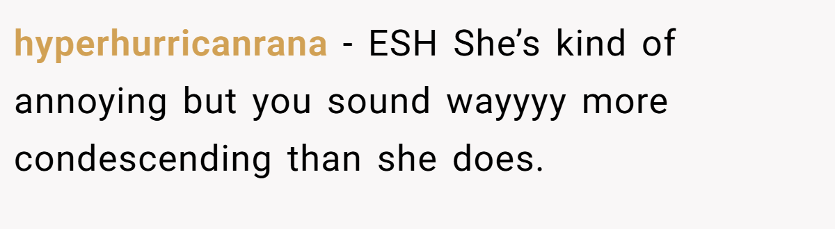 hyperhurricanrana − ESH She’s kind of annoying but you sound wayyyy more condescending than she does.