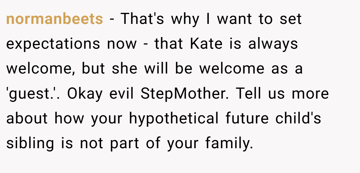 normanbeets − That's why I want to set expectations now - that Kate is always welcome, but she will be welcome as a 'guest.'. Okay evil StepMother. Tell us more about how your hypothetical future child's sibling is not part of your family.