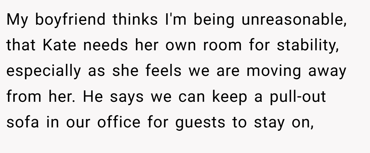 My boyfriend thinks I'm being unreasonable, that Kate needs her own room for stability, especially as she feels we are moving away from her. He says we can keep a pull-out sofa in our office for guests to stay on,