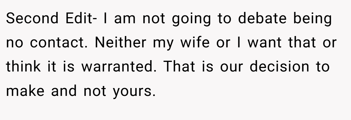 Second Edit- I am not going to debate being no contact. Neither my wife or I want that or think it is warranted. That is our decision to make and not yours.