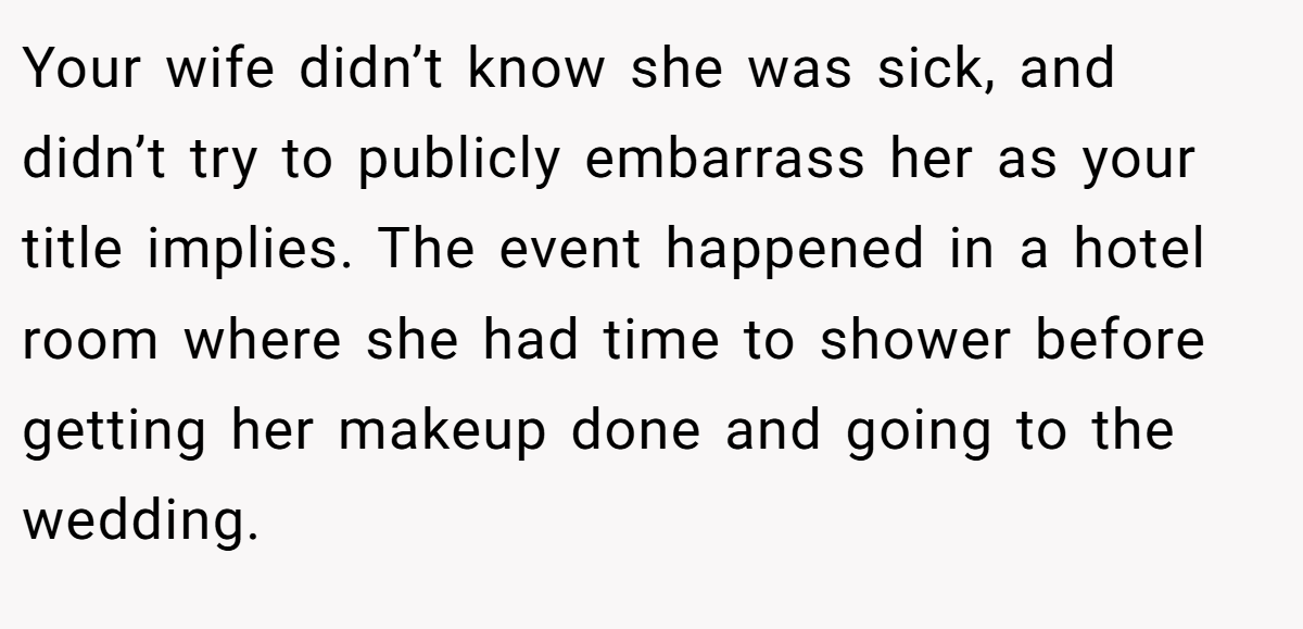 Your wife didn’t know she was sick, and didn’t try to publicly embarrass her as your title implies. The event happened in a hotel room where she had time to shower before getting her makeup done and going to the wedding.
