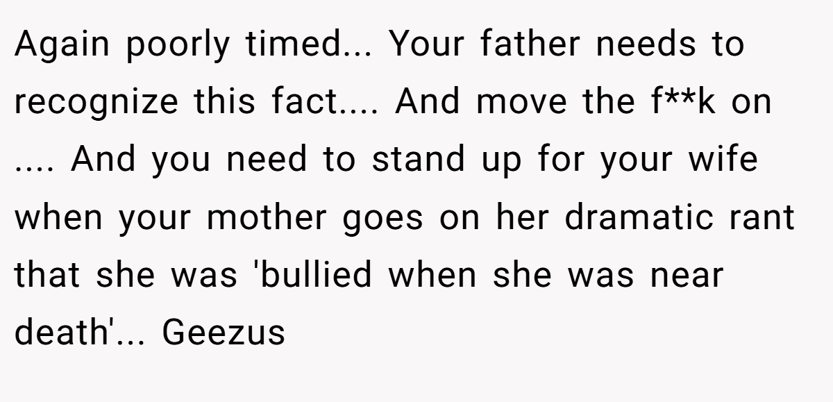 Again poorly timed... Your father needs to recognize this fact.... And move the f**k on .... And you need to stand up for your wife when your mother goes on her dramatic rant that she was 'bullied when she was near death'... Geezus