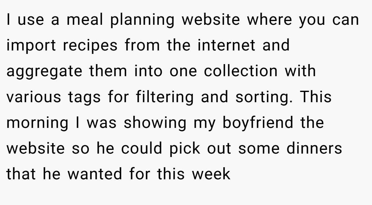I use a meal planning website where you can import recipes from the internet and aggregate them into one collection with various tags for filtering and sorting. This morning I was showing my boyfriend the website so he could pick out some dinners that he wanted for this week
