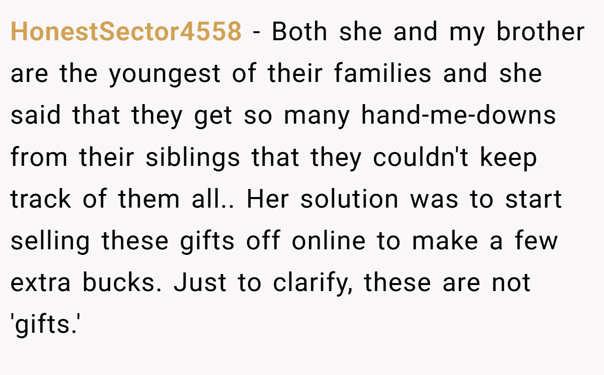 HonestSector4558 - Both she and my brother are the youngest of their families and she said that they get so many hand-me-downs from their siblings that they couldn't keep track of them all.. Her solution was to start selling these gifts off online to make a few extra bucks. Just to clarify, these are not 'gifts.'