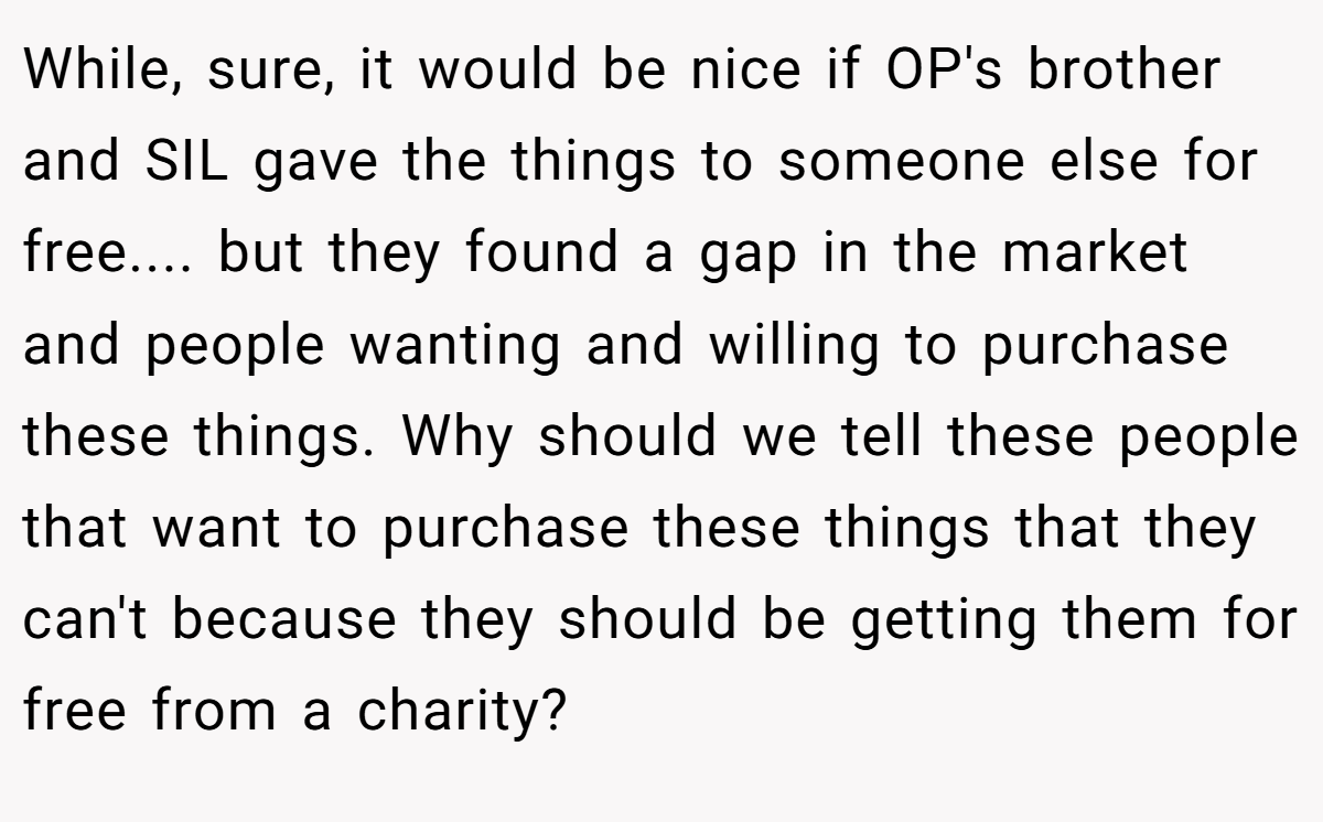 While, sure, it would be nice if OP's brother and SIL gave the things to someone else for free.... but they found a gap in the market and people wanting and willing to purchase these things. Why should we tell these people that want to purchase these things that they can't because they should be getting them for free from a charity?