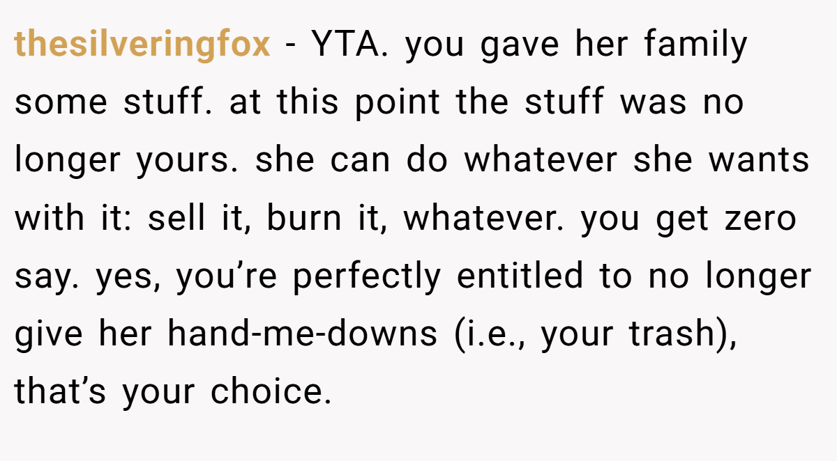 thesilveringfox - YTA. you gave her family some stuff. at this point the stuff was no longer yours. she can do whatever she wants with it: sell it, burn it, whatever. you get zero say. yes, you’re perfectly entitled to no longer give her hand-me-downs (i.e., your trash), that’s your choice.