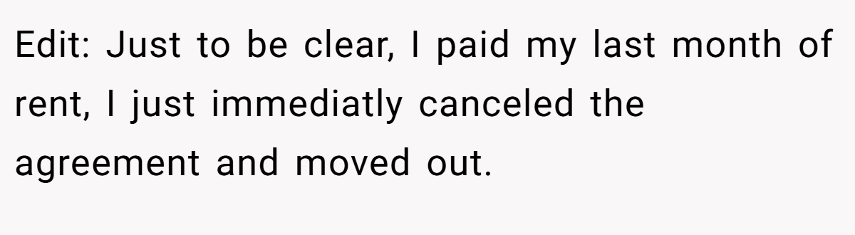 Edit: Just to be clear, I paid my last month of rent, I just immediatly canceled the agreement and moved out.