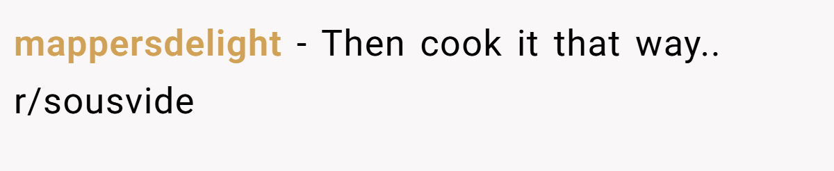 mappersdelight − Then cook it that way.. r/sousvide