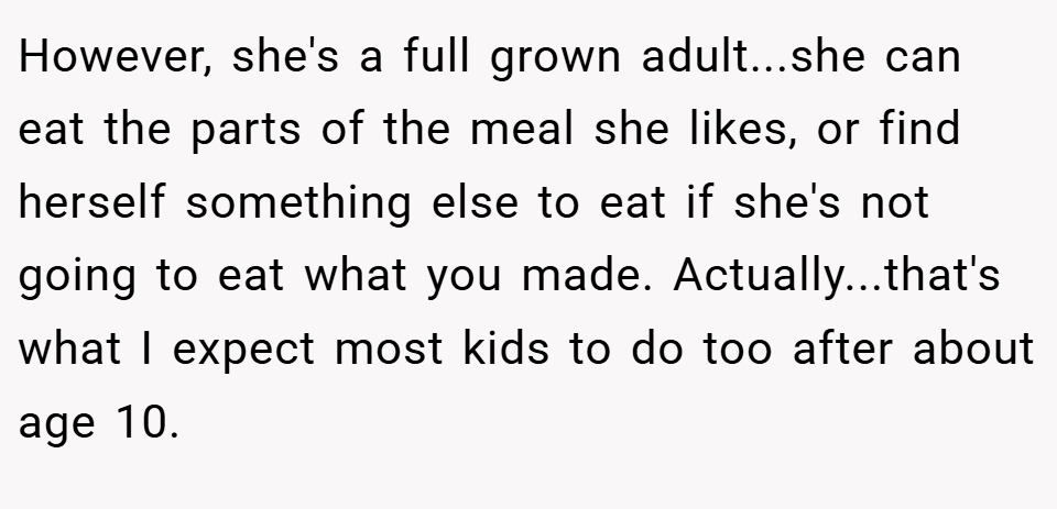 However, she's a full grown adult...she can eat the parts of the meal she likes, or find herself something else to eat if she's not going to eat what you made. Actually...that's what I expect most kids to do too after about age 10.