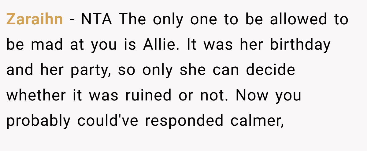 Zaraihn − NTA The only one to be allowed to be mad at you is Allie. It was her birthday and her party, so only she can decide whether it was ruined or not. Now you probably could've responded calmer,