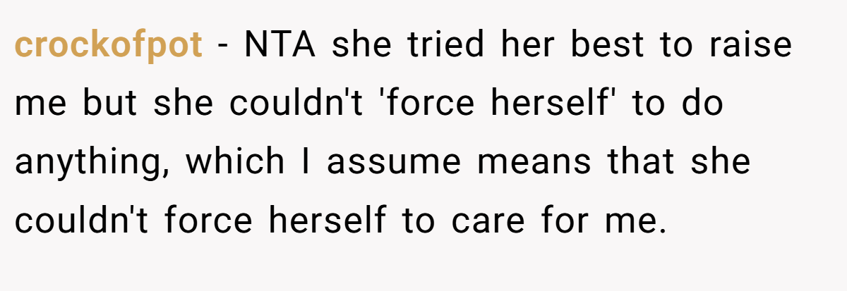 crockofpot − NTA she tried her best to raise me but she couldn't 'force herself' to do anything, which I assume means that she couldn't force herself to care for me.