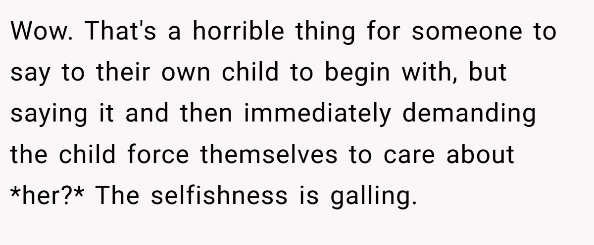Wow. That's a horrible thing for someone to say to their own child to begin with, but saying it and then immediately demanding the child force themselves to care about *her?* The selfishness is galling.