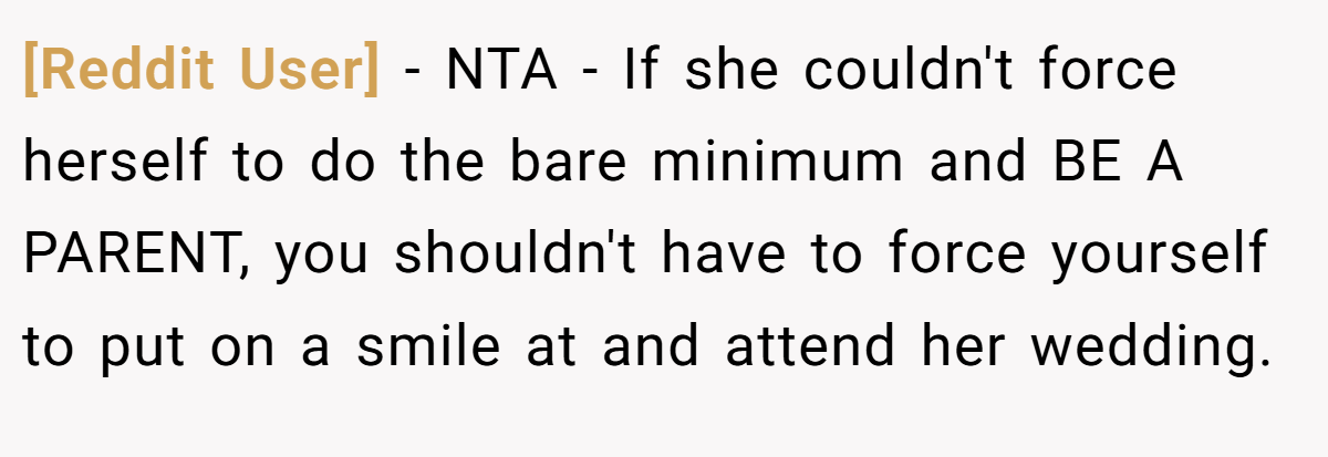 [Reddit User] − NTA - If she couldn't force herself to do the bare minimum and BE A PARENT, you shouldn't have to force yourself to put on a smile at and attend her wedding.
