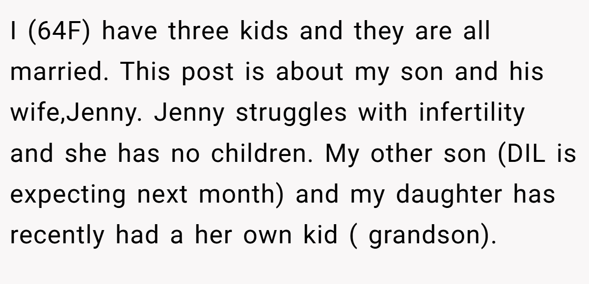 I (64F) have three kids and they are all married. This post is about my son and his wife,Jenny. Jenny struggles with infertility and she has no children. My other son (DIL is expecting next month) and my daughter has recently had a her own kid ( grandson).