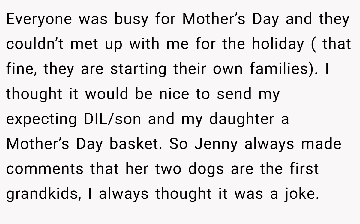 Everyone was busy for Mother’s Day and they couldn’t met up with me for the holiday ( that fine, they are starting their own families). I thought it would be nice to send my expecting DIL/son and my daughter a Mother’s Day basket. So Jenny always made comments that her two dogs are the first grandkids, I always thought it was a joke.