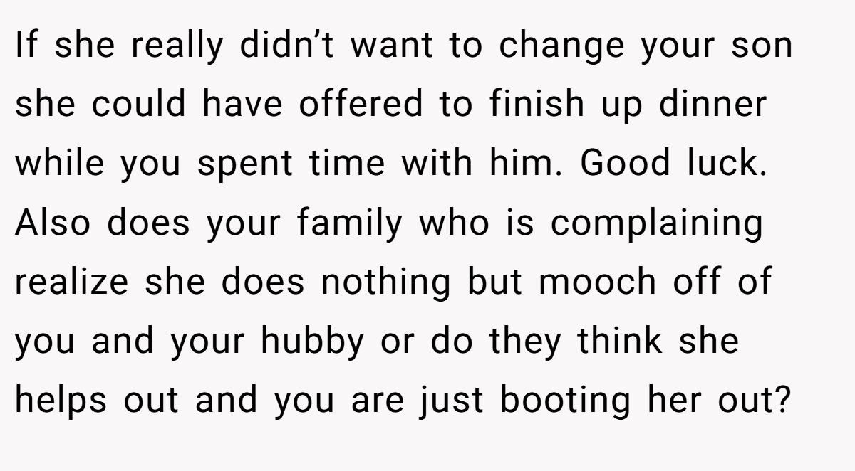 If she really didn’t want to change your son she could have offered to finish up dinner while you spent time with him. Good luck. Also does your family who is complaining realize she does nothing but mooch off of you and your hubby or do they think she helps out and you are just booting her out?