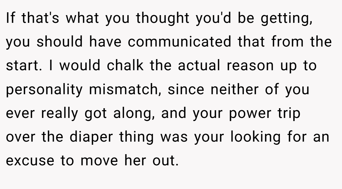 If that's what you thought you'd be getting, you should have communicated that from the start. I would chalk the actual reason up to personality mismatch, since neither of you ever really got along, and your power trip over the diaper thing was your looking for an excuse to move her out.