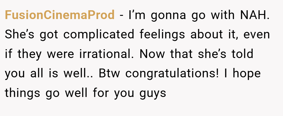FusionCinemaProd − I’m gonna go with NAH. She’s got complicated feelings about it, even if they were irrational. Now that she’s told you all is well.. Btw congratulations! I hope things go well for you guys