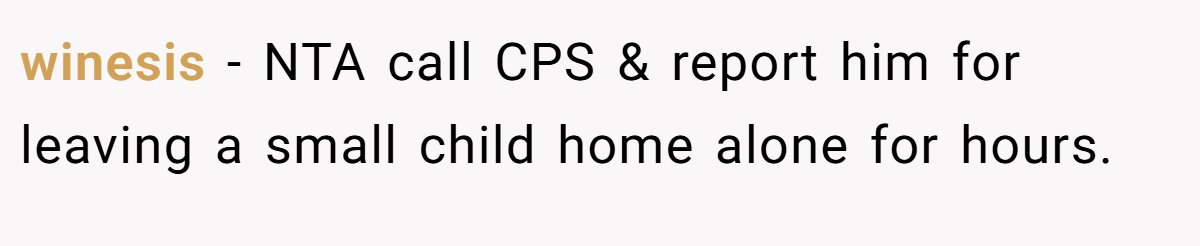 winesis − NTA call CPS & report him for leaving a small child home alone for hours.