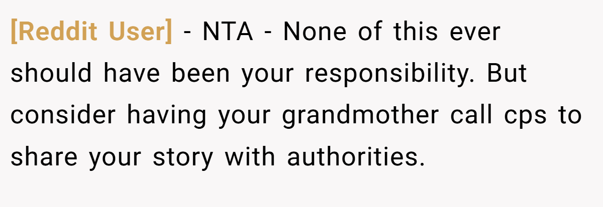 [Reddit User] − NTA - None of this ever should have been your responsibility. But consider having your grandmother call cps to share your story with authorities.