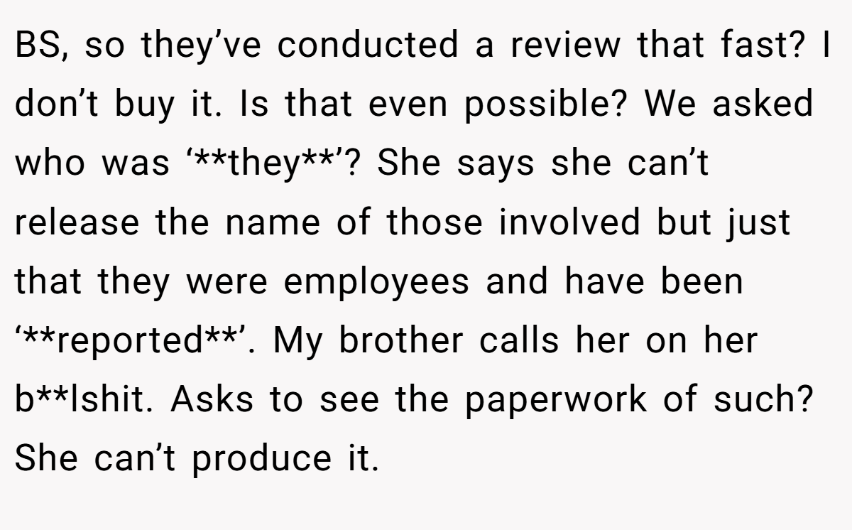 BS, so they’ve conducted a review that fast? I don’t buy it. Is that even possible? We asked who was ‘**they**’? She says she can’t release the name of those involved but just that they were employees and have been ‘**reported**’. My brother calls her on her b**lshit. Asks to see the paperwork of such? She can’t produce it.