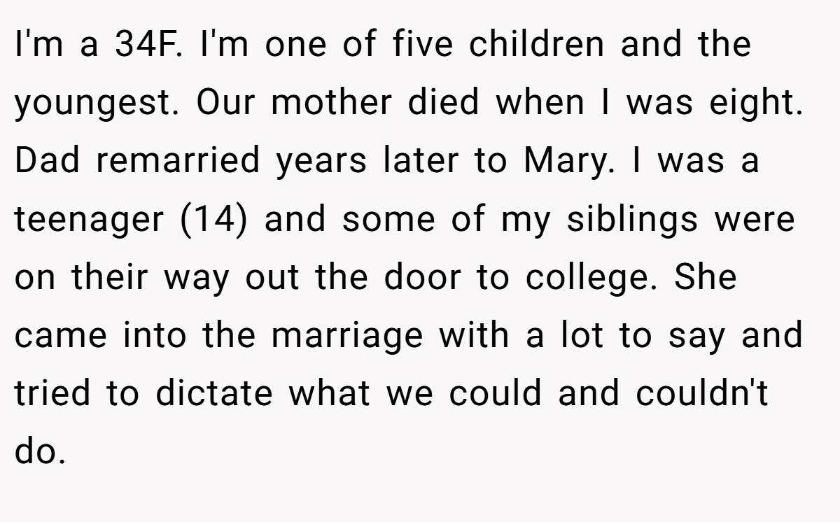 I'm a 34F. I'm one of five children and the youngest. Our mother died when I was eight. Dad remarried years later to Mary. I was a teenager (14) and some of my siblings were on their way out the door to college. She came into the marriage with a lot to say and tried to dictate what we could and couldn't do.