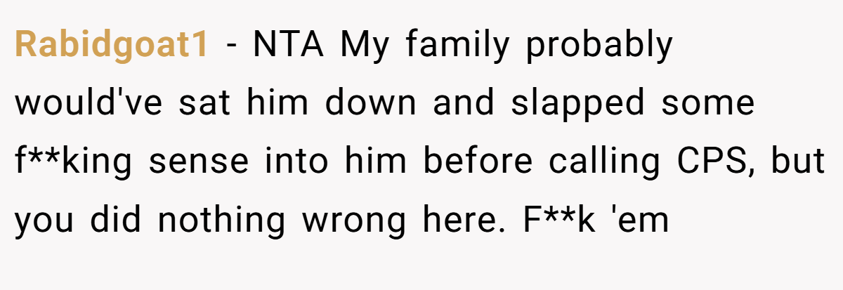 Rabidgoat1 − NTA My family probably would've sat him down and slapped some f**king sense into him before calling CPS, but you did nothing wrong here. F**k 'em