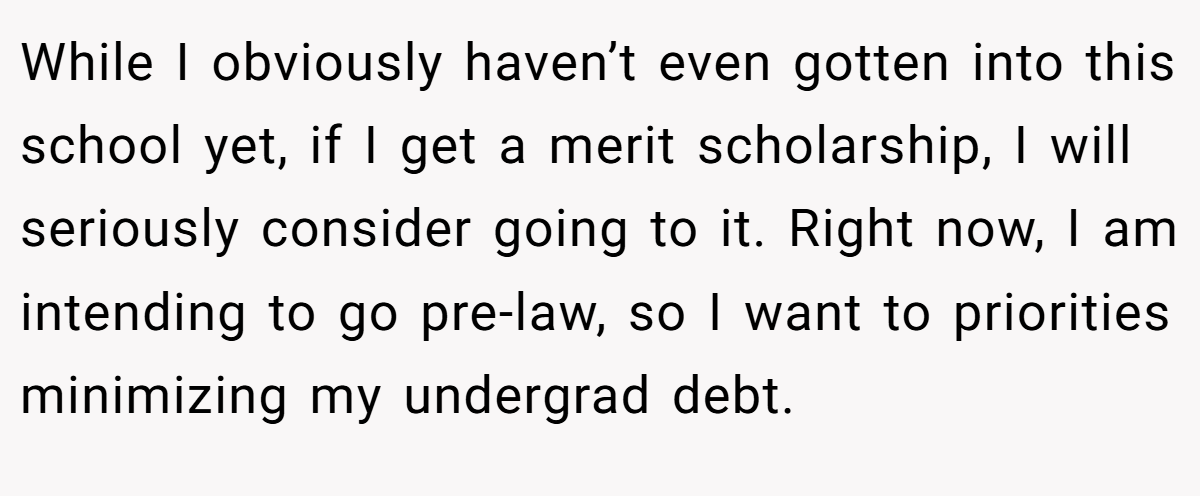 While I obviously haven’t even gotten into this school yet, if I get a merit scholarship, I will seriously consider going to it. Right now, I am intending to go pre-law, so I want to priorities minimizing my undergrad debt.