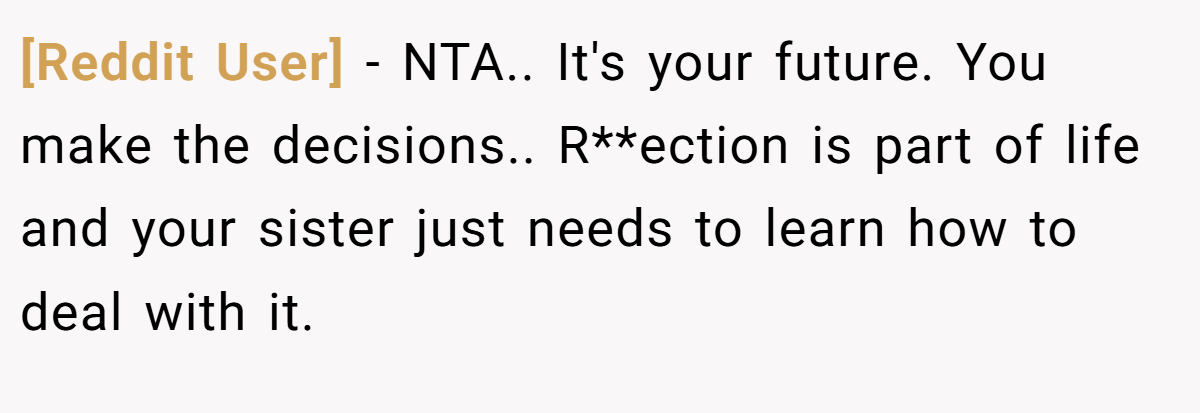 [Reddit User] - NTA.. It's your future. You make the decisions.. R**ection is part of life and your sister just needs to learn how to deal with it.