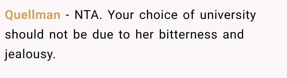 Quellman - NTA. Your choice of university should not be due to her bitterness and jealousy.