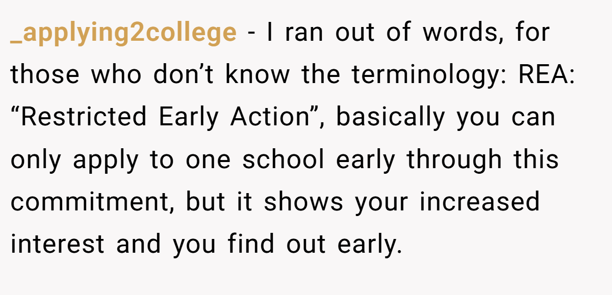 _applying2college - I ran out of words, for those who don’t know the terminology: REA: “Restricted Early Action”, basically you can only apply to one school early through this commitment, but it shows your increased interest and you find out early.