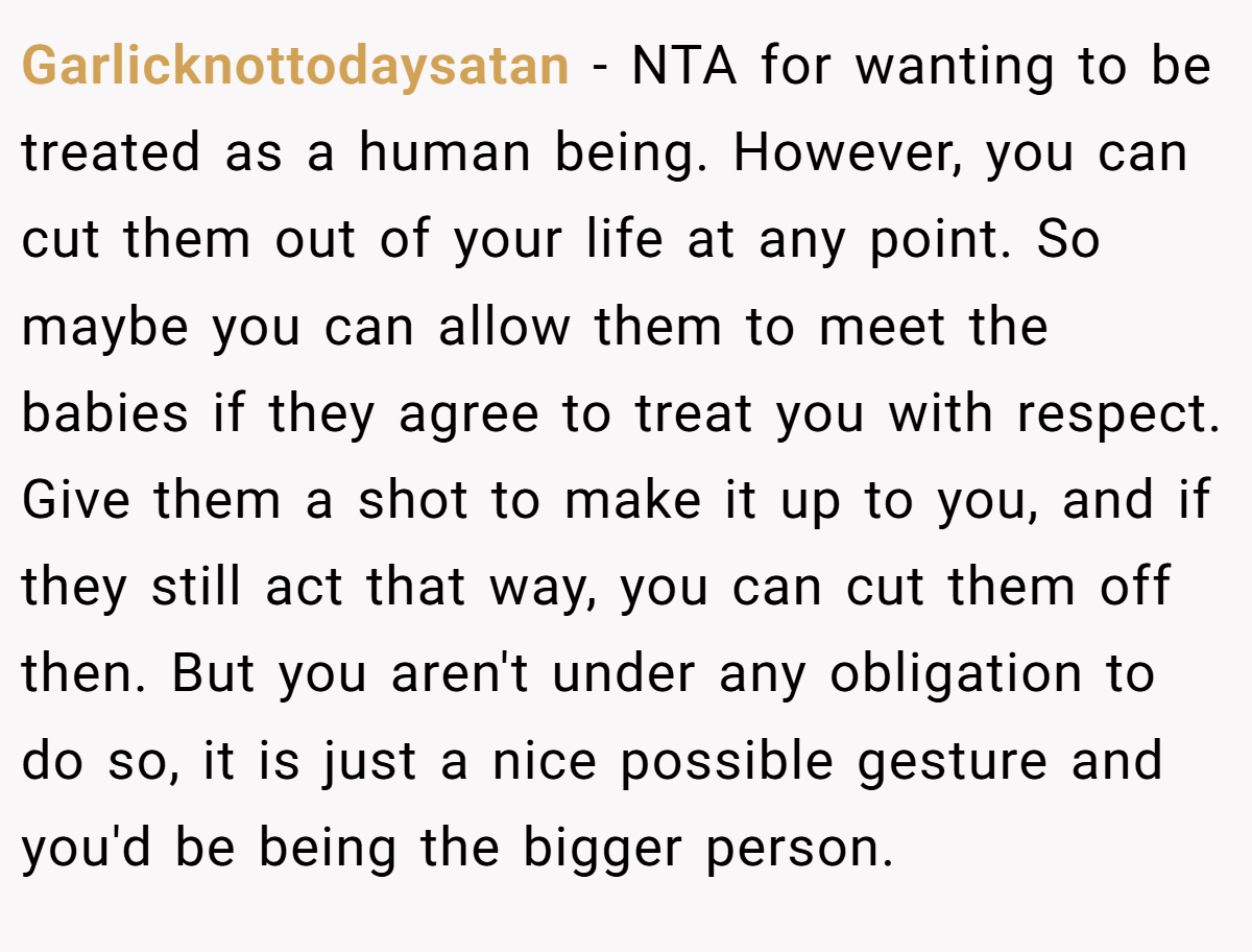Garlicknottodaysatan − NTA for wanting to be treated as a human being. However, you can cut them out of your life at any point. So maybe you can allow them to meet the babies if they agree to treat you with respect. Give them a shot to make it up to you, and if they still act that way, you can cut them off then. But you aren't under any obligation to do so, it is just a nice possible gesture and you'd be being the bigger person.