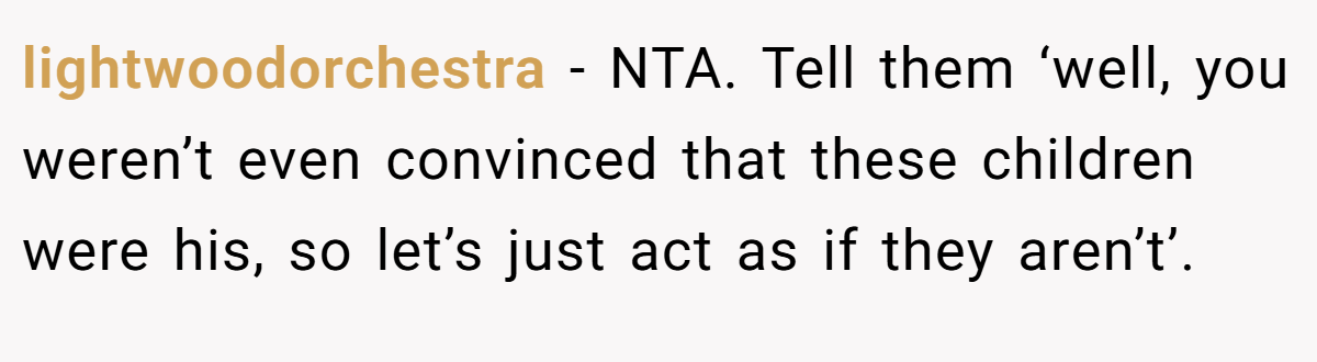 lightwoodorchestra − NTA. Tell them ‘well, you weren’t even convinced that these children were his, so let’s just act as if they aren’t’.