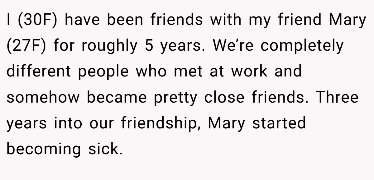 I (30F) have been friends with my friend Mary (27F) for roughly 5 years. We’re completely different people who met at work and somehow became pretty close friends. Three years into our friendship, Mary started becoming sick.